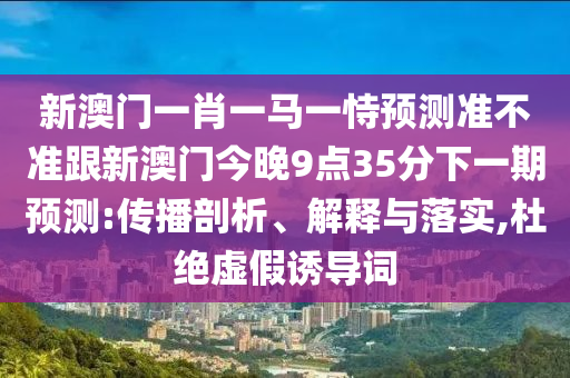 新澳門一肖一馬一恃預(yù)測準不準跟新澳門今晚9點35分下一期預(yù)測:傳播剖析、解釋與落實,杜絕虛假誘導詞