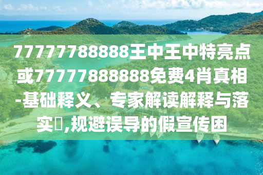 77777788888王中王中特亮點或77777888888免費4肖真相-基礎(chǔ)釋義、專家解讀解釋與落實?,規(guī)避誤導(dǎo)的假宣傳困