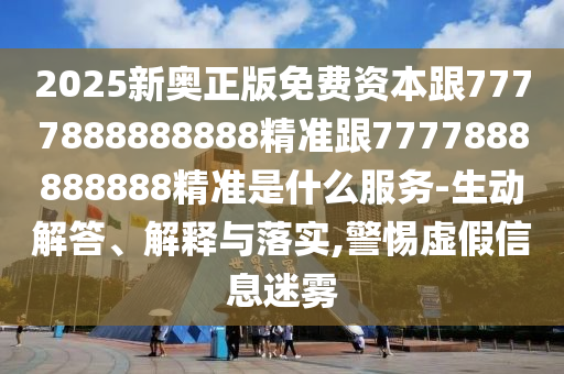 2025新奧正版免費資本跟7777888888888精準(zhǔn)跟7777888888888精準(zhǔn)是什么服務(wù)-生動解答、解釋與落實,警惕虛假信息迷霧