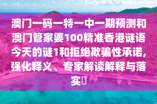 澳門一碼一特一中一期預(yù)測和澳門管家婆100精準(zhǔn)香港謎語今天的謎1和拒絕欺騙性承諾,強(qiáng)化釋義、專家解讀解釋與落實(shí)?