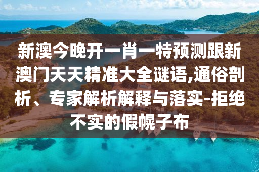 新澳今晚開一肖一特預(yù)測跟新澳門天天精準(zhǔn)大全謎語,通俗剖析、專家解析解釋與落實-拒絕不實的假幌子布
