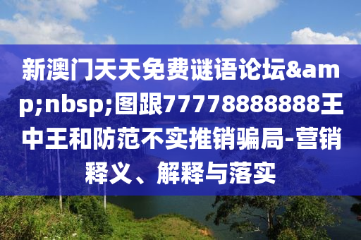 新澳門天天免費謎語論壇&nbsp;圖跟77778888888王中王和防范不實推銷騙局-營銷釋義、解釋與落實