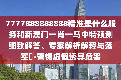 7777888888888精準(zhǔn)是什么服務(wù)和新澳門一肖一馬中特預(yù)測(cè)細(xì)致解答、專家解析解釋與落實(shí)?-警惕虛假誘導(dǎo)危害