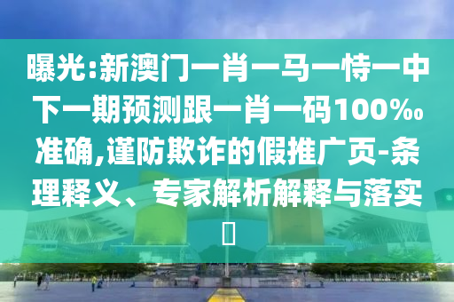 曝光:新澳門一肖一馬一恃一中下一期預(yù)測跟一肖一碼100‰準確,謹防欺詐的假推廣頁-條理釋義、專家解析解釋與落實?