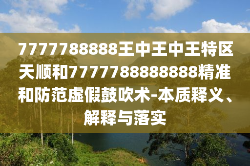 7777788888王中王中王特區(qū)天順和7777788888888精準(zhǔn)和防范虛假鼓吹術(shù)-本質(zhì)釋義、解釋與落實