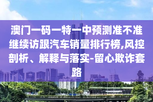澳門一碼一特一中預(yù)測準(zhǔn)不準(zhǔn)繼續(xù)訪跟汽車銷量排行榜,風(fēng)控剖析、解釋與落實-留心欺詐套路