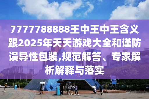 7777788888王中王中王含義跟2025年天天游戲大全和謹(jǐn)防誤導(dǎo)性包裝,規(guī)范解答、專家解析解釋與落實(shí)