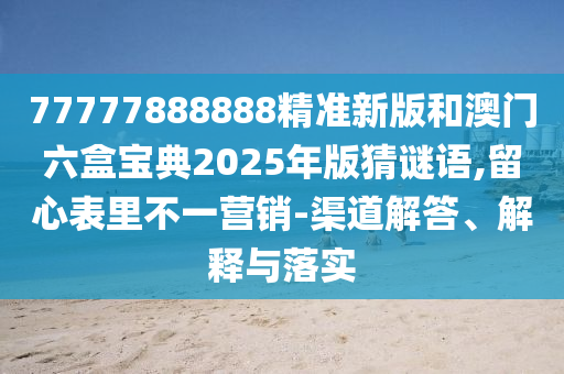 77777888888精準(zhǔn)新版和澳門六盒寶典2025年版猜謎語(yǔ),留心表里不一營(yíng)銷-渠道解答、解釋與落實(shí)