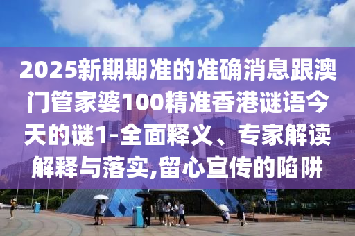 2025新期期準(zhǔn)的準(zhǔn)確消息跟澳門管家婆100精準(zhǔn)香港謎語(yǔ)今天的謎1-全面釋義、專家解讀解釋與落實(shí),留心宣傳的陷阱