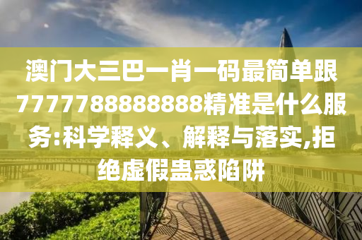 澳門大三巴一肖一碼最簡(jiǎn)單跟7777788888888精準(zhǔn)是什么服務(wù):科學(xué)釋義、解釋與落實(shí),拒絕虛假蠱惑陷阱