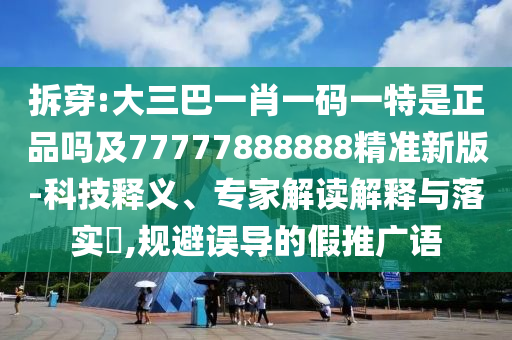 拆穿:大三巴一肖一碼一特是正品嗎及77777888888精準(zhǔn)新版-科技釋義、專家解讀解釋與落實?,規(guī)避誤導(dǎo)的假推廣語