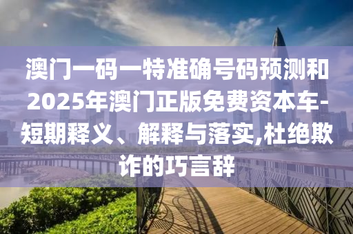 澳門一碼一特準確號碼預(yù)測和2025年澳門正版免費資本車-短期釋義、解釋與落實,杜絕欺詐的巧言辭