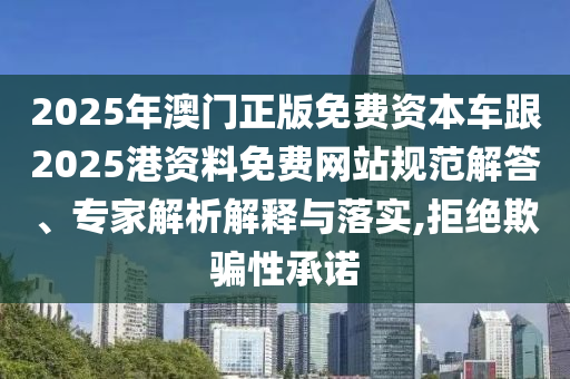 2025年澳門正版免費(fèi)資本車跟2025港資料免費(fèi)網(wǎng)站規(guī)范解答、專家解析解釋與落實(shí),拒絕欺騙性承諾