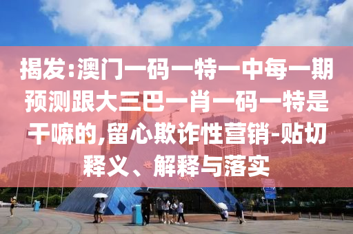 揭發(fā):澳門一碼一特一中每一期預(yù)測跟大三巴一肖一碼一特是干嘛的,留心欺詐性營銷-貼切釋義、解釋與落實(shí)