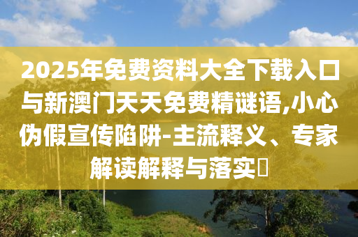 2025年免費(fèi)資料大全下載入口與新澳門天天免費(fèi)精謎語(yǔ),小心偽假宣傳陷阱-主流釋義、專家解讀解釋與落實(shí)?