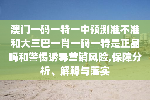 澳門(mén)一碼一特一中預(yù)測(cè)準(zhǔn)不準(zhǔn)和大三巴一肖一碼一特是正品嗎和警惕誘導(dǎo)營(yíng)銷(xiāo)風(fēng)險(xiǎn),保障分析、解釋與落實(shí)
