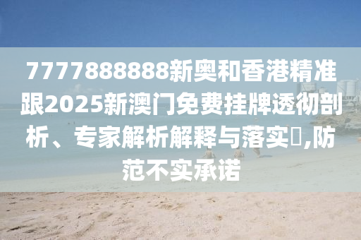 7777888888新奧和香港精準(zhǔn)跟2025新澳門免費(fèi)掛牌透徹剖析、專家解析解釋與落實(shí)?,防范不實(shí)承諾