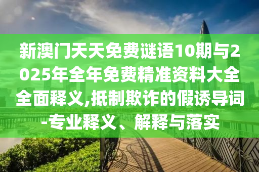 新澳門天天免費(fèi)謎語(yǔ)10期與2025年全年免費(fèi)精準(zhǔn)資料大全全面釋義,抵制欺詐的假誘導(dǎo)詞-專業(yè)釋義、解釋與落實(shí)