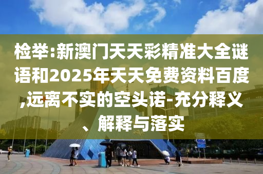 檢舉:新澳門天天彩精準(zhǔn)大全謎語和2025年天天免費(fèi)資料百度,遠(yuǎn)離不實(shí)的空頭諾-充分釋義、解釋與落實(shí)