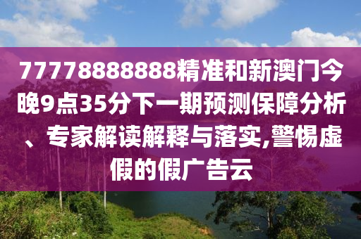 77778888888精準(zhǔn)和新澳門今晚9點(diǎn)35分下一期預(yù)測(cè)保障分析、專家解讀解釋與落實(shí),警惕虛假的假?gòu)V告云