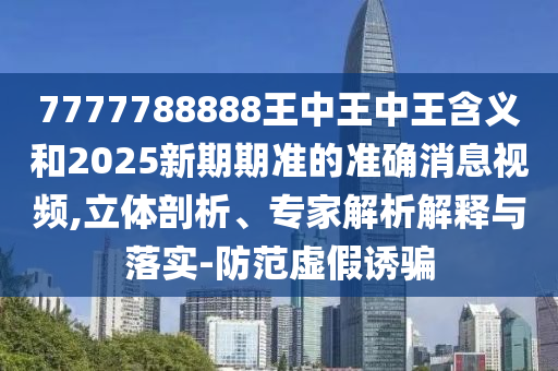 7777788888王中王中王含義和2025新期期準(zhǔn)的準(zhǔn)確消息視頻,立體剖析、專家解析解釋與落實(shí)-防范虛假誘騙