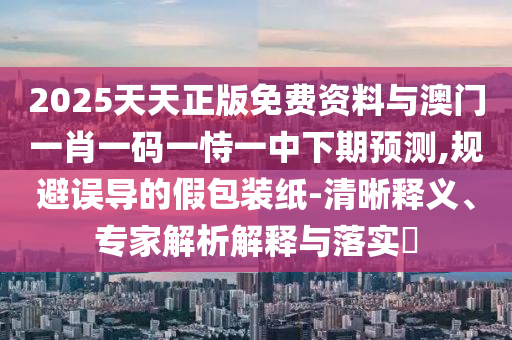 2025天天正版免費(fèi)資料與澳門(mén)一肖一碼一恃一中下期預(yù)測(cè),規(guī)避誤導(dǎo)的假包裝紙-清晰釋義、專(zhuān)家解析解釋與落實(shí)?