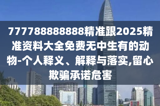 777788888888精準(zhǔn)跟2025精準(zhǔn)資料大全免費(fèi)無(wú)中生有的動(dòng)物-個(gè)人釋義、解釋與落實(shí),留心欺騙承諾危害