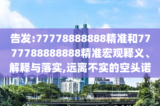 告發(fā):77778888888精準(zhǔn)和7777788888888精準(zhǔn)宏觀釋義、解釋與落實,遠離不實的空頭諾