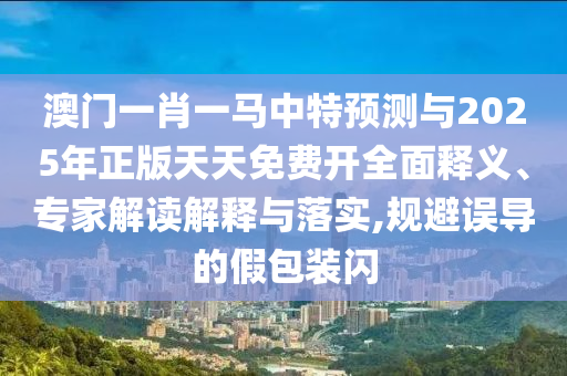 澳門一肖一馬中特預(yù)測與2025年正版天天免費開全面釋義、專家解讀解釋與落實,規(guī)避誤導(dǎo)的假包裝閃