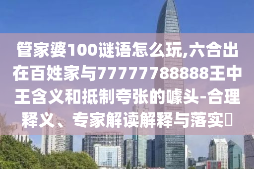管家婆100謎語怎么玩,六合出在百姓家與77777788888王中王含義和抵制夸張的噱頭-合理釋義、專家解讀解釋與落實?