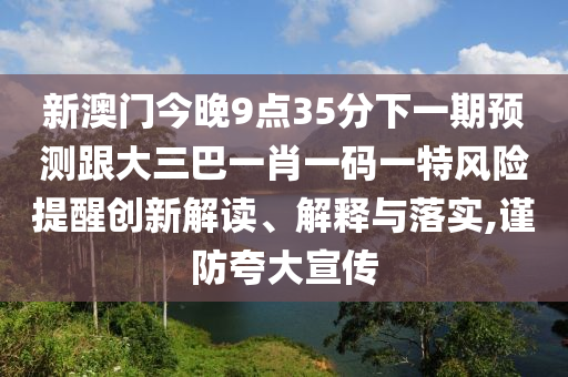 新澳門今晚9點35分下一期預測跟大三巴一肖一碼一特風險提醒創(chuàng)新解讀、解釋與落實,謹防夸大宣傳