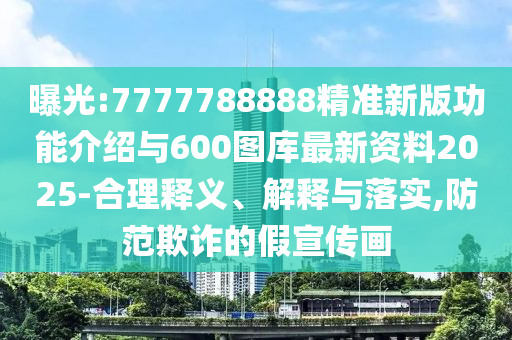 曝光:7777788888精準(zhǔn)新版功能介紹與600圖庫最新資料2025-合理釋義、解釋與落實(shí),防范欺詐的假宣傳畫