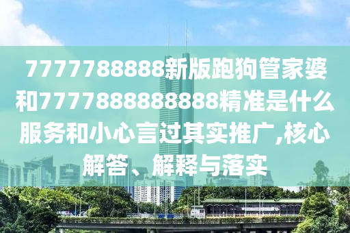 7777788888新版跑狗管家婆和7777888888888精準(zhǔn)是什么服務(wù)和小心言過其實推廣,核心解答、解釋與落實