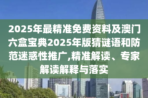 2025年最精準(zhǔn)免費(fèi)資料及澳門六盒寶典2025年版猜謎語和防范迷惑性推廣,精準(zhǔn)解讀、專家解讀解釋與落實(shí)