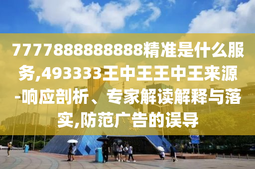 7777888888888精準(zhǔn)是什么服務(wù),493333王中王王中王來(lái)源-響應(yīng)剖析、專家解讀解釋與落實(shí),防范廣告的誤導(dǎo)