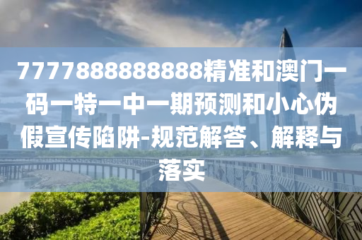 7777888888888精準和澳門一碼一特一中一期預測和小心偽假宣傳陷阱-規(guī)范解答、解釋與落實
