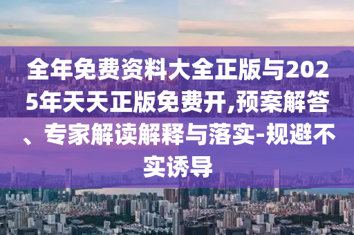 全年免費(fèi)資料大全正版與2025年天天正版免費(fèi)開,預(yù)案解答、專家解讀解釋與落實(shí)-規(guī)避不實(shí)誘導(dǎo)