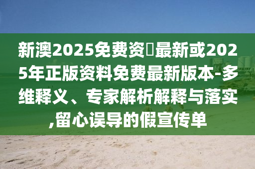 新澳2025免費(fèi)資枓最新或2025年正版資料免費(fèi)最新版本-多維釋義、專家解析解釋與落實(shí),留心誤導(dǎo)的假宣傳單