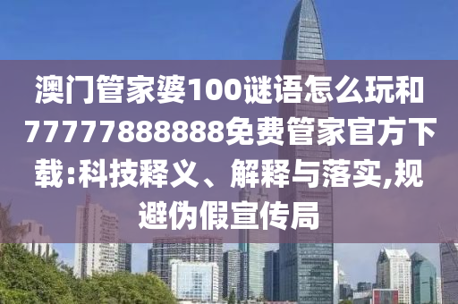 澳門管家婆100謎語怎么玩和77777888888免費管家官方下載:科技釋義、解釋與落實,規(guī)避偽假宣傳局