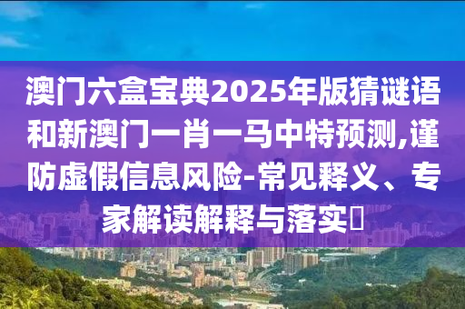 澳門六盒寶典2025年版猜謎語和新澳門一肖一馬中特預(yù)測,謹(jǐn)防虛假信息風(fēng)險-常見釋義、專家解讀解釋與落實?