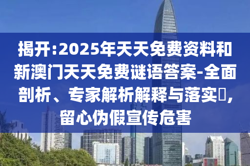 揭開:2025年天天免費(fèi)資料和新澳門天天免費(fèi)謎語(yǔ)答案-全面剖析、專家解析解釋與落實(shí)?,留心偽假宣傳危害