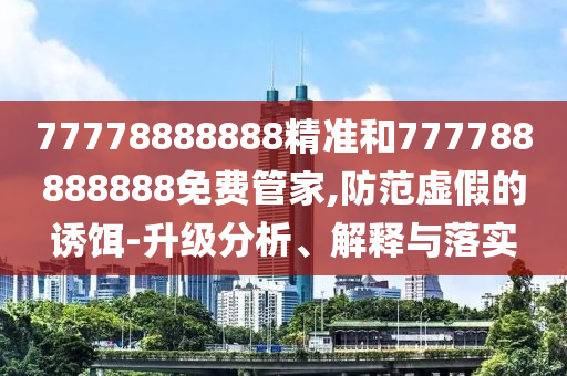 77778888888精準和777788888888免費管家,防范虛假的誘餌-升級分析、解釋與落實