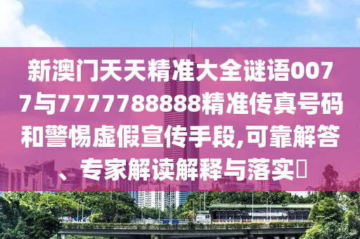 新澳門天天精準(zhǔn)大全謎語0077與7777788888精準(zhǔn)傳真號碼和警惕虛假宣傳手段,可靠解答、專家解讀解釋與落實(shí)?