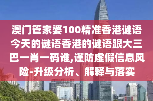 澳門管家婆100精準香港謎語今天的謎語香港的謎語跟大三巴一肖一碼誰,謹防虛假信息風(fēng)險-升級分析、解釋與落實