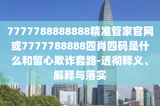 7777788888888精準(zhǔn)管家官網(wǎng)或7777788888四肖四碼是什么和留心欺詐套路-透徹釋義、解釋與落實(shí)