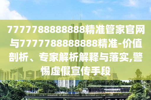 7777788888888精準(zhǔn)管家官網(wǎng)與7777788888888精準(zhǔn)-價(jià)值剖析、專家解析解釋與落實(shí),警惕虛假宣傳手段