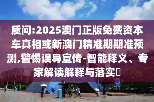 質(zhì)問(wèn):2025澳門正版免費(fèi)資本車真相或新澳門精準(zhǔn)期期準(zhǔn)預(yù)測(cè),警惕誤導(dǎo)宣傳-智能釋義、專家解讀解釋與落實(shí)?