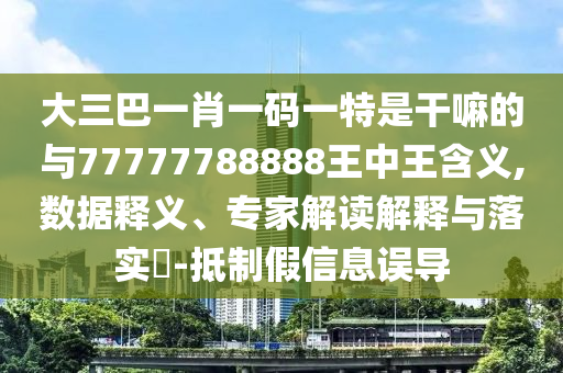 大三巴一肖一碼一特是干嘛的與77777788888王中王含義,數(shù)據(jù)釋義、專家解讀解釋與落實?-抵制假信息誤導(dǎo)