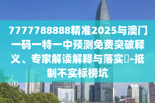 7777788888精準(zhǔn)2025與澳門(mén)一碼一特一中預(yù)測(cè)免費(fèi)突破釋義、專(zhuān)家解讀解釋與落實(shí)?-抵制不實(shí)標(biāo)榜坑
