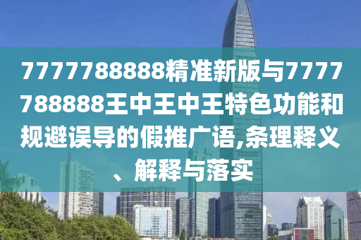 7777788888精準(zhǔn)新版與7777788888王中王中王特色功能和規(guī)避誤導(dǎo)的假推廣語,條理釋義、解釋與落實